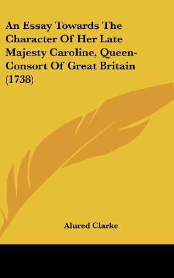 An Essay Towards The Character Of Her Late Majesty Caroline, Queen-Consort Of Great Britain (1738)