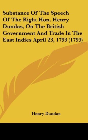 Substance Of The Speech Of The Right Hon. Henry Dundas, On The British Government And Trade In The East Indies April 23, 1793 (1793)