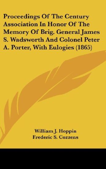 Proceedings Of The Century Association In Honor Of The Memory Of Brig. General James S. Wadsworth And Colonel Peter A. Porter, With Eulogies (1865)