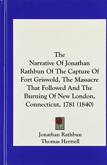 The Narrative Of Jonathan Rathbun Of The Capture Of Fort Griswold, The Massacre That Followed And The Burning Of New London, Connecticut, 1781 (1840)