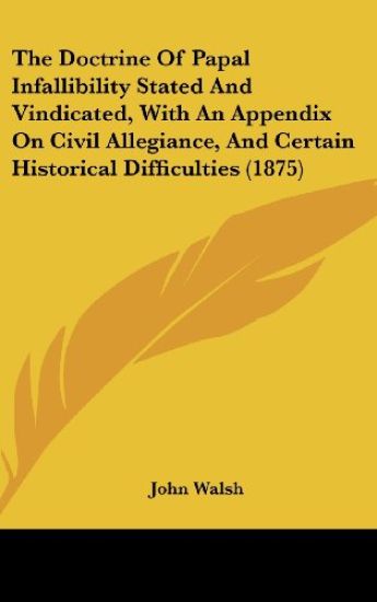 The Doctrine Of Papal Infallibility Stated And Vindicated, With An Appendix On Civil Allegiance, And Certain Historical Difficulties (1875)