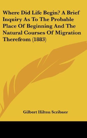 Where Did Life Begin? A Brief Inquiry As To The Probable Place Of Beginning And The Natural Courses Of Migration Therefrom (1883)