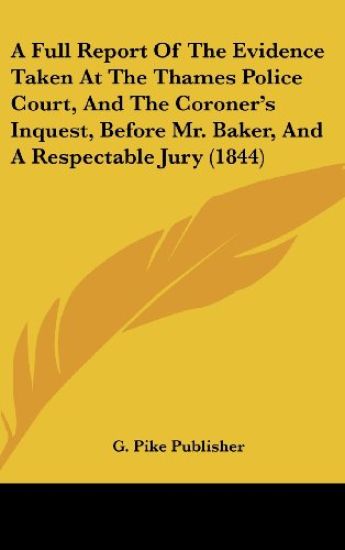 A Full Report Of The Evidence Taken At The Thames Police Court, And The Coroner's Inquest, Before Mr. Baker, And A Respectable Jury (1844)