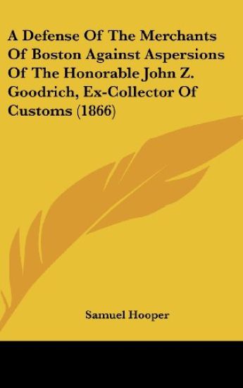 A Defense Of The Merchants Of Boston Against Aspersions Of The Honorable John Z. Goodrich, Ex-Collector Of Customs (1866)