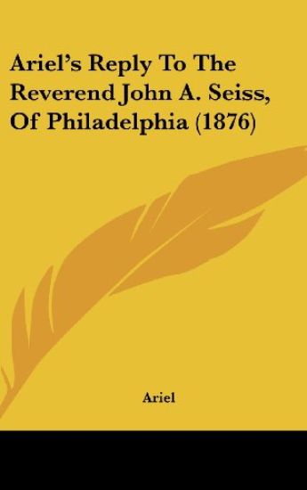 Ariel's Reply To The Reverend John A. Seiss, Of Philadelphia (1876)