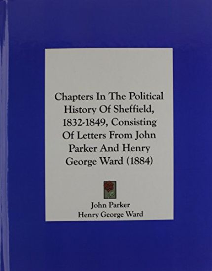 Chapters In The Political History Of Sheffield, 1832-1849, Consisting Of Letters From John Parker And Henry George Ward (1884)