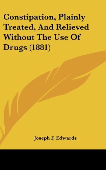 Constipation, Plainly Treated, And Relieved Without The Use Of Drugs (1881)