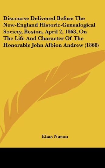 Discourse Delivered Before The New-England Historic-Genealogical Society, Boston, April 2, 1868, On The Life And Character Of The Honorable John Albion Andrew (1868)