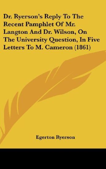 Dr. Ryerson's Reply To The Recent Pamphlet Of Mr. Langton And Dr. Wilson, On The University Question, In Five Letters To M. Cameron (1861)
