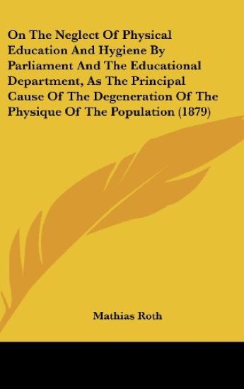 On The Neglect Of Physical Education And Hygiene By Parliament And The Educational Department, As The Principal Cause Of The Degeneration Of The Physique Of The Population (1879)