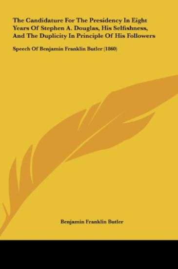 The Candidature For The Presidency In Eight Years Of Stephen A. Douglas, His Selfishness, And The Duplicity In Principle Of His Followers