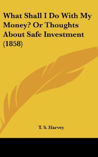 What Shall I Do With My Money? Or Thoughts About Safe Investment (1858)