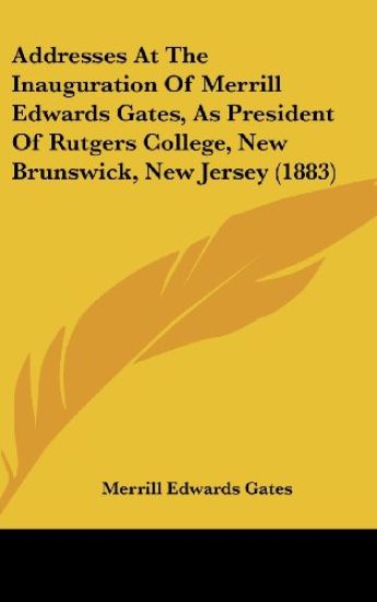 Addresses At The Inauguration Of Merrill Edwards Gates, As President Of Rutgers College, New Brunswick, New Jersey (1883)