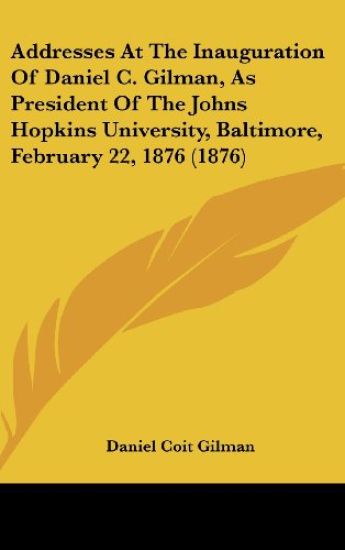 Addresses At The Inauguration Of Daniel C. Gilman, As President Of The Johns Hopkins University, Baltimore, February 22, 1876 (1876)