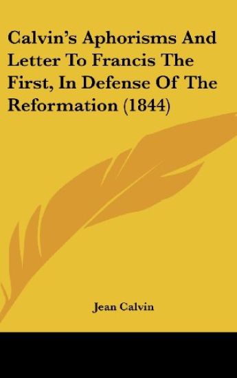 Calvin's Aphorisms And Letter To Francis The First, In Defense Of The Reformation (1844)
