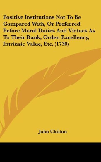 Positive Institutions Not To Be Compared With, Or Preferred Before Moral Duties And Virtues As To Their Rank, Order, Excellency, Intrinsic Value, Etc. (1730)