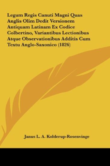 Legum Regis Canuti Magni Quas Anglis Olim Dedit Versionem Antiquam Latinam Ex Codice Colbertino, Variantibus Lectionibus Atque Observationibus Additis Cum Textu Anglo-Saxonico (1826)