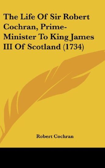 The Life Of Sir Robert Cochran, Prime-Minister To King James III Of Scotland (1734)