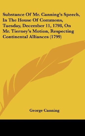 Substance Of Mr. Canning's Speech, In The House Of Commons, Tuesday, December 11, 1798, On Mr. Tierney's Motion, Respecting Continental Alliances (1799)
