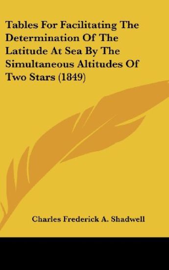 Tables For Facilitating The Determination Of The Latitude At Sea By The Simultaneous Altitudes Of Two Stars (1849)