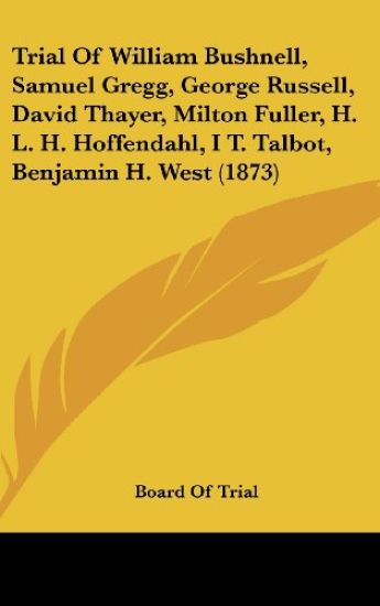 Trial Of William Bushnell, Samuel Gregg, George Russell, David Thayer, Milton Fuller, H. L. H. Hoffendahl, I T. Talbot, Benjamin H. West (1873)