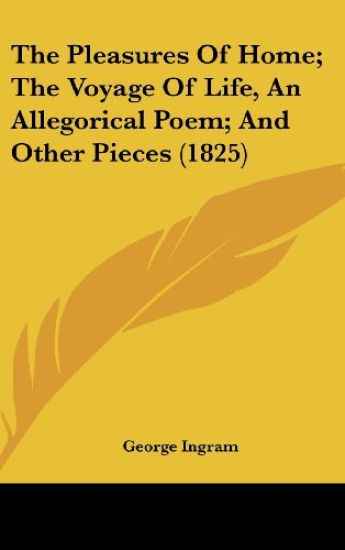 The Pleasures Of Home; The Voyage Of Life, An Allegorical Poem; And Other Pieces (1825)