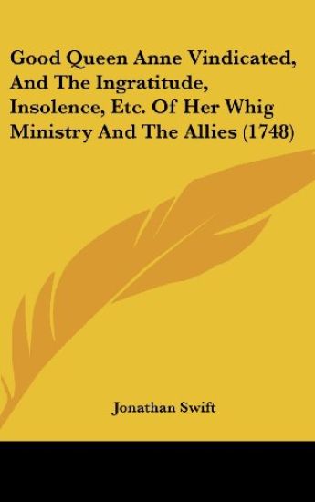 Good Queen Anne Vindicated, And The Ingratitude, Insolence, Etc. Of Her Whig Ministry And The Allies (1748)
