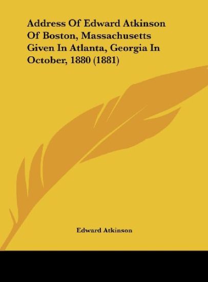 Address Of Edward Atkinson Of Boston, Massachusetts Given In Atlanta, Georgia In October, 1880 (1881)