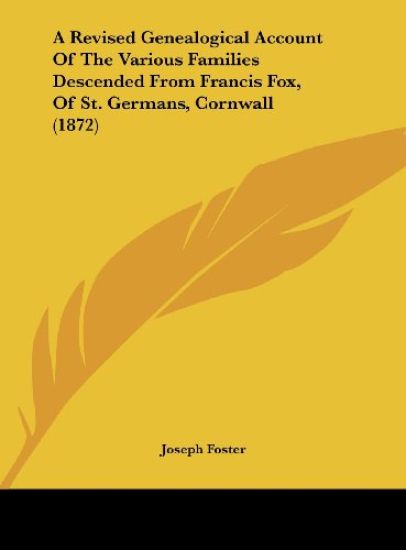 A Revised Genealogical Account Of The Various Families Descended From Francis Fox, Of St. Germans, Cornwall (1872)