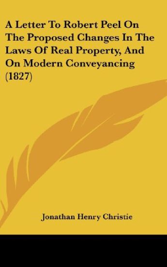 A Letter To Robert Peel On The Proposed Changes In The Laws Of Real Property, And On Modern Conveyancing (1827)
