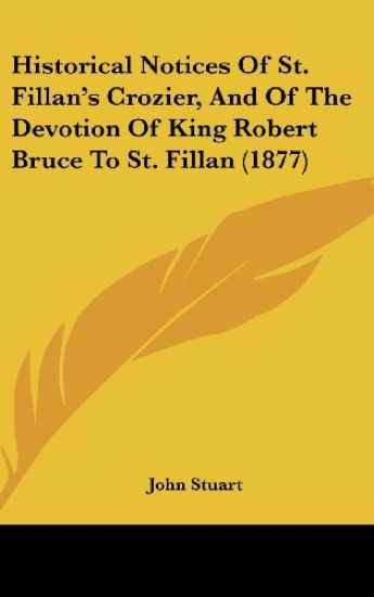Historical Notices Of St. Fillan's Crozier, And Of The Devotion Of King Robert Bruce To St. Fillan (1877)
