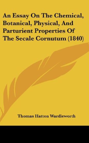 An Essay On The Chemical, Botanical, Physical, And Parturient Properties Of The Secale Cornutum (1840)