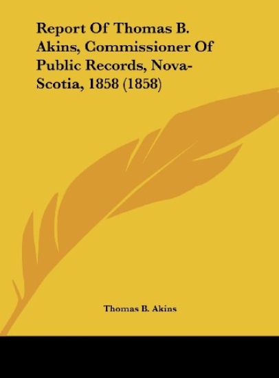 Report Of Thomas B. Akins, Commissioner Of Public Records, Nova-Scotia, 1858 (1858)
