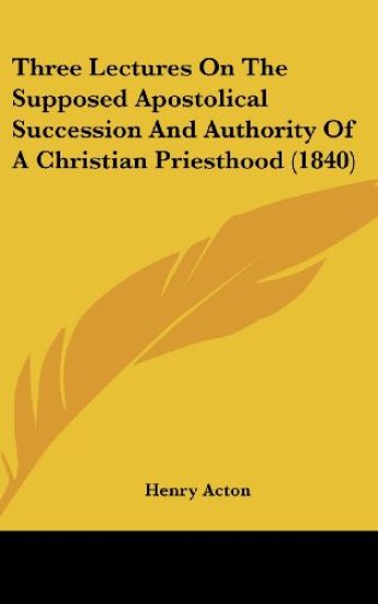 Three Lectures On The Supposed Apostolical Succession And Authority Of A Christian Priesthood (1840)