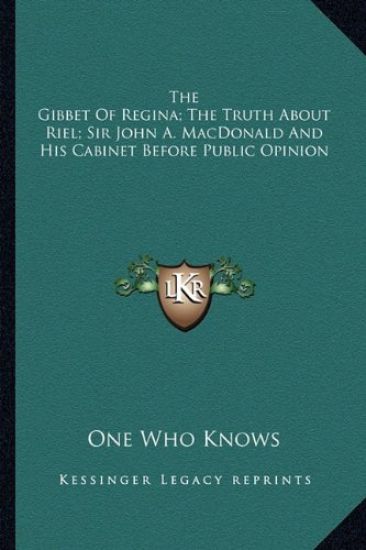 The Gibbet Of Regina; The Truth About Riel; Sir John A. MacDonald And His Cabinet Before Public Opinion