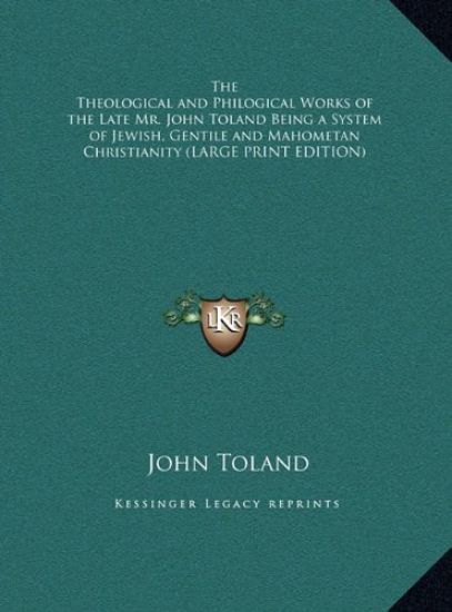 The Theological and Philogical Works of the Late Mr. John Toland Being a System of Jewish, Gentile and Mahometan Christianity (LARGE PRINT EDITION)
