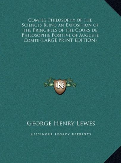 Comte's Philosophy of the Sciences Being an Exposition of the Principles of the Cours de Philosophie Positive of Auguste Comte (LARGE PRINT EDITION)
