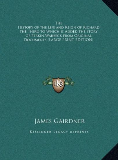 The History of the Life and Reign of Richard the Third to Which is Added the Story of Perkin Warbeck from Original Documents (LARGE PRINT EDITION)