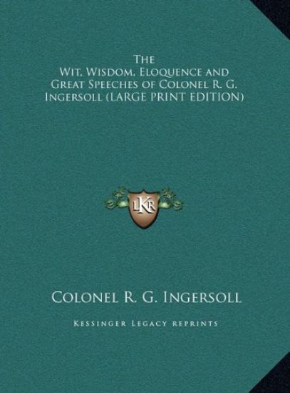 The Wit, Wisdom, Eloquence and Great Speeches of Colonel R. G. Ingersoll (LARGE PRINT EDITION)