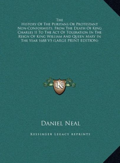 The History Of The Puritans Or Protestant Non-Conformists, From The Death Of King Charles II To The Act Of Toleration In The Reign Of King William And Queen Mary In The Year 1688 V5 (LARGE PRINT EDITION)