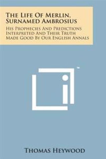 The Life of Merlin, Surnamed Ambrosius: His Prophecies and Predictions Interpreted and Their Truth Made Good by Our English Annals