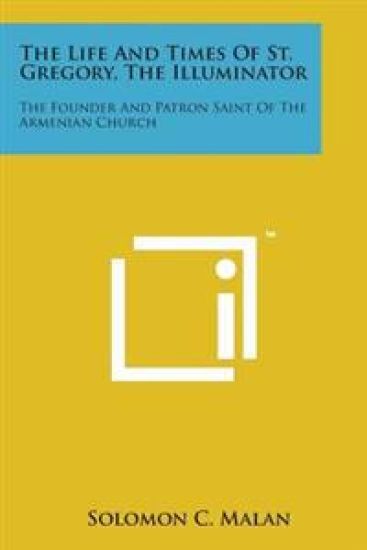 The Life and Times of St. Gregory, the Illuminator: The Founder and Patron Saint of the Armenian Church