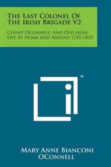 The Last Colonel of the Irish Brigade V2: Count Oconnell; And Old Irish Life at Home and Abroad 1745-1833