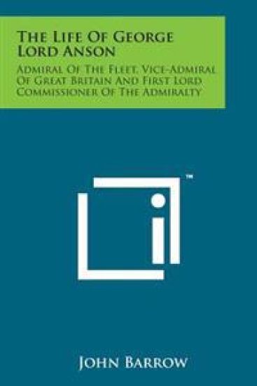 The Life of George Lord Anson: Admiral of the Fleet, Vice-Admiral of Great Britain and First Lord Commissioner of the Admiralty