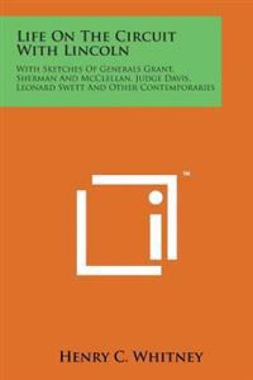Life on the Circuit with Lincoln: With Sketches of Generals Grant, Sherman and McClellan, Judge Davis, Leonard Swett and Other Contemporaries