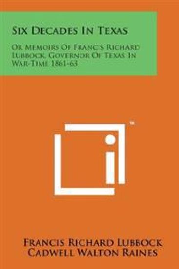 Six Decades in Texas: Or Memoirs of Francis Richard Lubbock, Governor of Texas in War-Time 1861-63