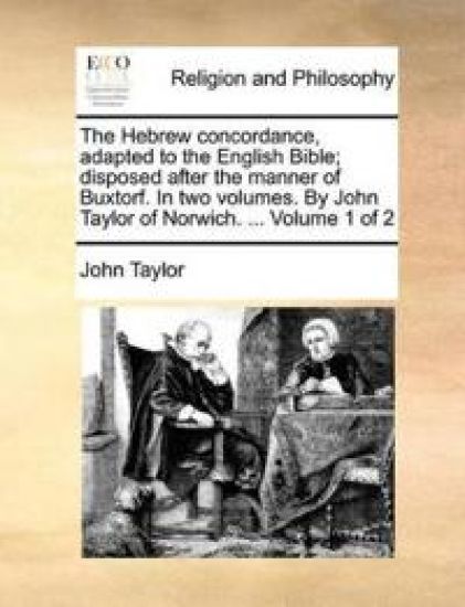 The Hebrew concordance, adapted to the English Bible; disposed after the manner of Buxtorf. In two volumes. By John Taylor of Norwich. ... Volume 1 of 2