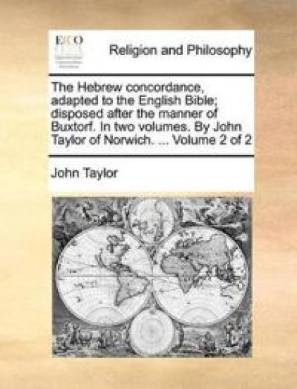 The Hebrew concordance, adapted to the English Bible; disposed after the manner of Buxtorf. In two volumes. By John Taylor of Norwich. ... Volume 2 of 2