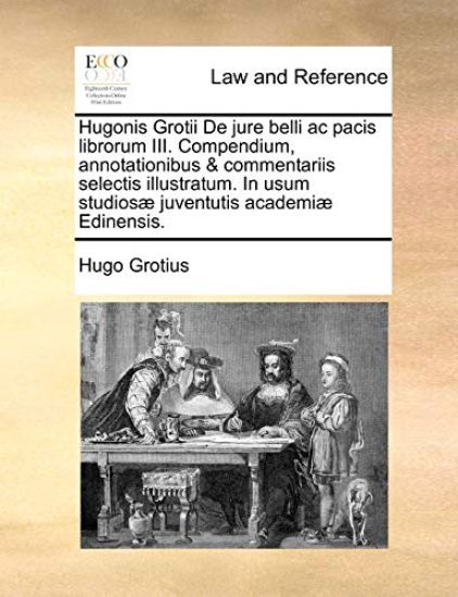 Hugonis Grotii de Jure Belli AC Pacis Librorum III. Compendium, Annotationibus & Commentariis Selectis Illustratum. in Usum Studiosae Juventutis Academiae Edinensis.