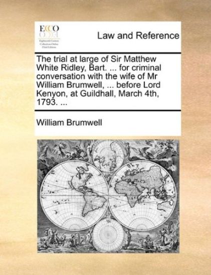 The Trial at Large of Sir Matthew White Ridley, Bart. ... for Criminal Conversation with the Wife of MR William Brumwell, ... Before Lord Kenyon, at Guildhall, March 4th, 1793. ...